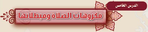 الدرس الخامس: مكروهات الصلاة ومبطلاتها